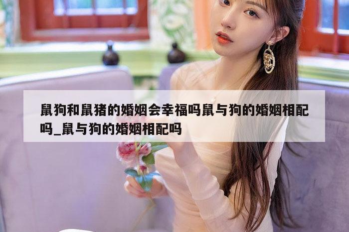鼠狗和鼠猪的婚姻会幸福吗鼠与狗的婚姻相配吗_鼠与狗的婚姻相配吗